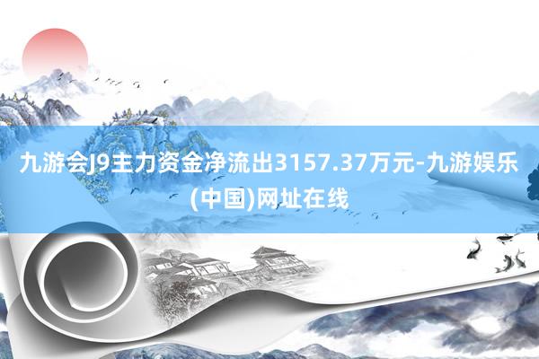 九游会J9主力资金净流出3157.37万元-九游娱乐(中国)网址在线