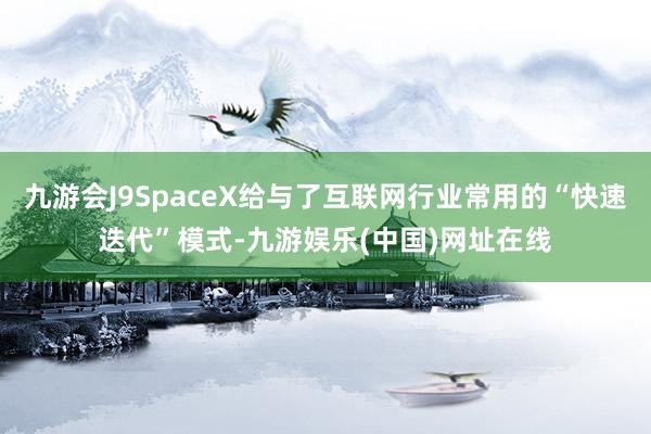 九游会J9SpaceX给与了互联网行业常用的“快速迭代”模式-九游娱乐(中国)网址在线