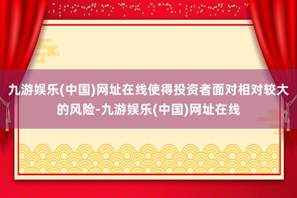 九游娱乐(中国)网址在线使得投资者面对相对较大的风险-九游娱乐(中国)网址在线