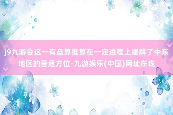 j9九游会这一有盘算推算在一定进程上缓解了中东地区的垂危方位-九游娱乐(中国)网址在线