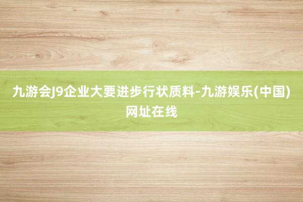 九游会J9企业大要进步行状质料-九游娱乐(中国)网址在线