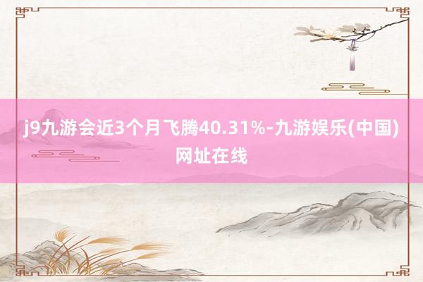 j9九游会近3个月飞腾40.31%-九游娱乐(中国)网址在线