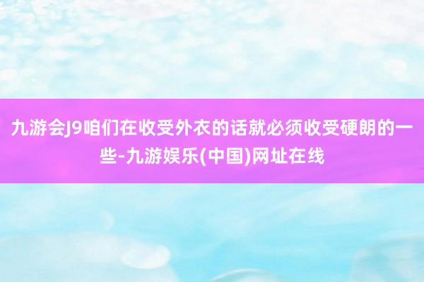 九游会J9咱们在收受外衣的话就必须收受硬朗的一些-九游娱乐(中国)网址在线