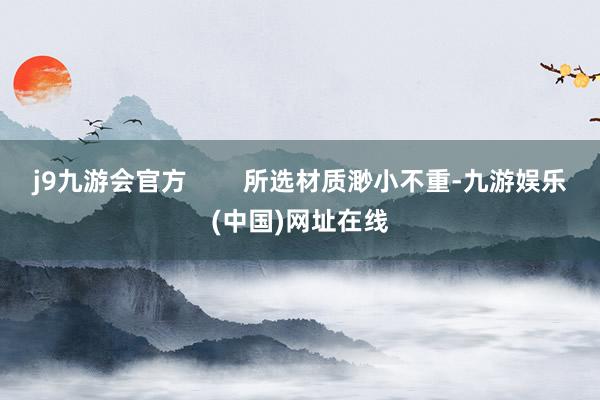 j9九游会官方        所选材质渺小不重-九游娱乐(中国)网址在线