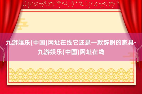 九游娱乐(中国)网址在线它还是一款辞谢的家具-九游娱乐(中国)网址在线