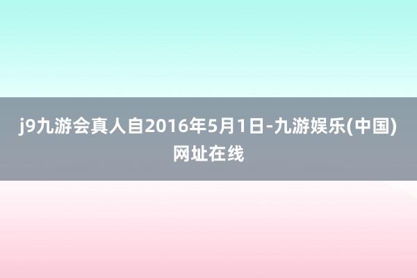 j9九游会真人自2016年5月1日-九游娱乐(中国)网址在线