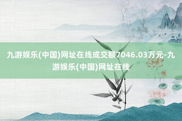 九游娱乐(中国)网址在线成交额7046.03万元-九游娱乐(中国)网址在线