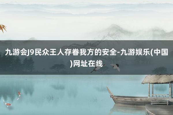 九游会J9民众王人存眷我方的安全-九游娱乐(中国)网址在线