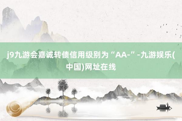 j9九游会嘉诚转债信用级别为“AA-”-九游娱乐(中国)网址在线