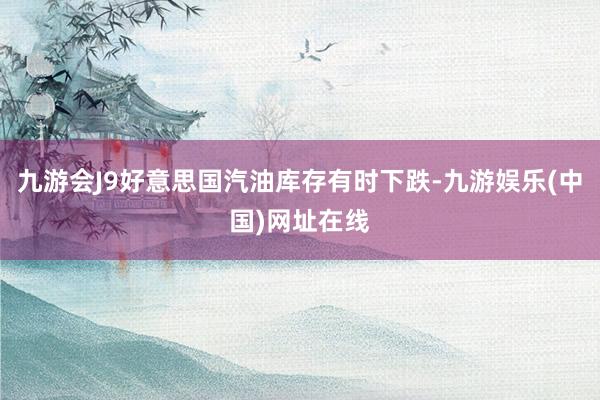 九游会J9好意思国汽油库存有时下跌-九游娱乐(中国)网址在线
