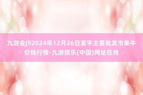 九游会J92024年12月26日寰宇主要批发市集牛价钱行情-九游娱乐(中国)网址在线