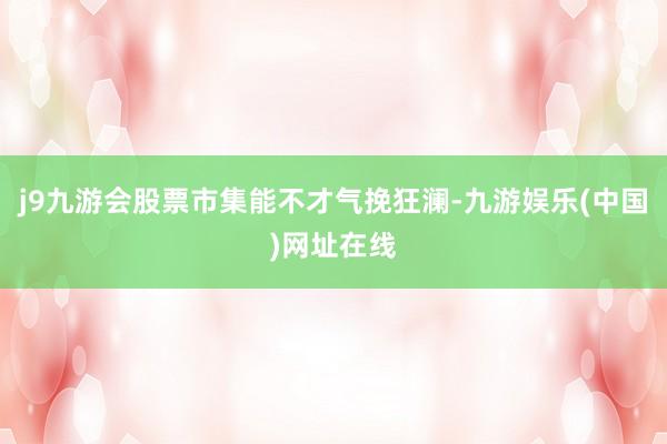 j9九游会股票市集能不才气挽狂澜-九游娱乐(中国)网址在线