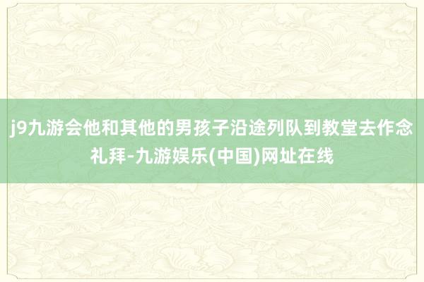 j9九游会他和其他的男孩子沿途列队到教堂去作念礼拜-九游娱乐(中国)网址在线