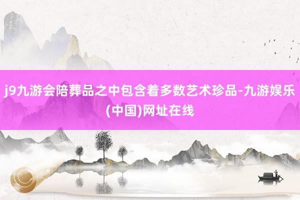 j9九游会陪葬品之中包含着多数艺术珍品-九游娱乐(中国)网址在线