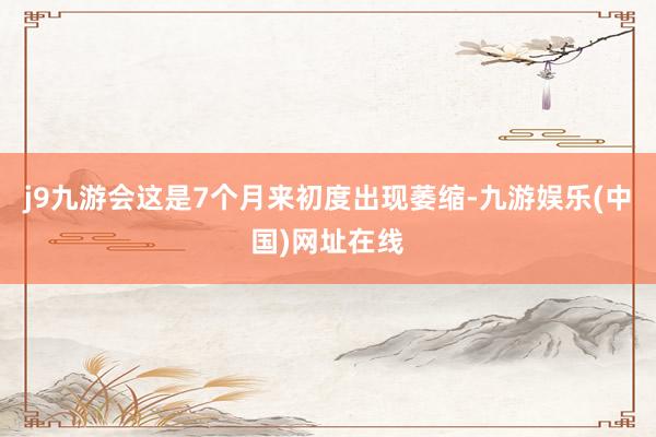 j9九游会这是7个月来初度出现萎缩-九游娱乐(中国)网址在线
