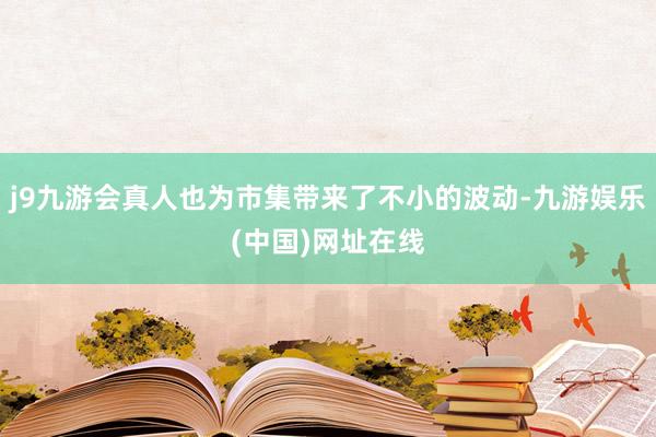 j9九游会真人也为市集带来了不小的波动-九游娱乐(中国)网址在线