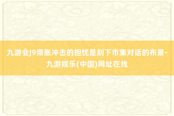 九游会J9滞胀冲击的担忧是刻下市集对话的布景-九游娱乐(中国)网址在线
