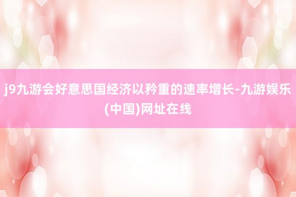 j9九游会好意思国经济以矜重的速率增长-九游娱乐(中国)网址在线