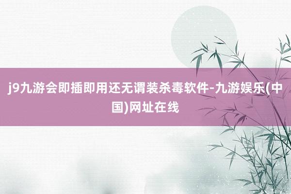 j9九游会即插即用还无谓装杀毒软件-九游娱乐(中国)网址在线