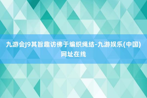 九游会J9其旨趣访佛于编织绳结-九游娱乐(中国)网址在线