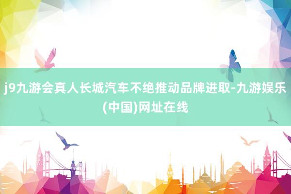j9九游会真人长城汽车不绝推动品牌进取-九游娱乐(中国)网址在线