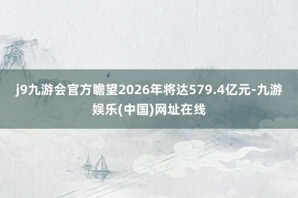 j9九游会官方瞻望2026年将达579.4亿元-九游娱乐(中国)网址在线