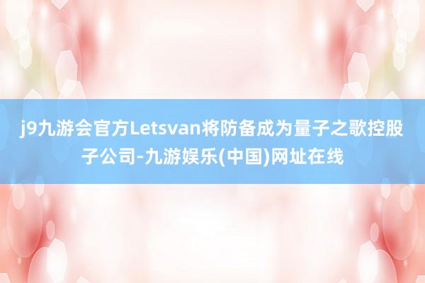 j9九游会官方Letsvan将防备成为量子之歌控股子公司-九游娱乐(中国)网址在线