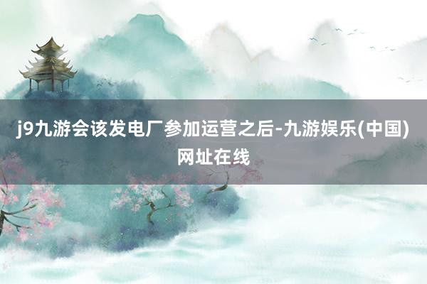 j9九游会该发电厂参加运营之后-九游娱乐(中国)网址在线