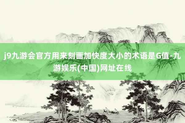 j9九游会官方用来刻画加快度大小的术语是G值-九游娱乐(中国)网址在线