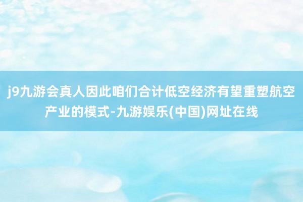 j9九游会真人因此咱们合计低空经济有望重塑航空产业的模式-九游娱乐(中国)网址在线