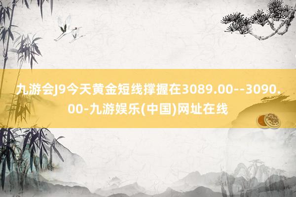 九游会J9今天黄金短线撑握在3089.00--3090.00-九游娱乐(中国)网址在线