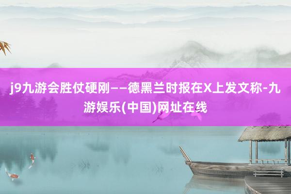 j9九游会胜仗硬刚——德黑兰时报在X上发文称-九游娱乐(中国)网址在线