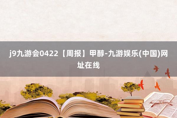 j9九游会0422【周报】甲醇-九游娱乐(中国)网址在线
