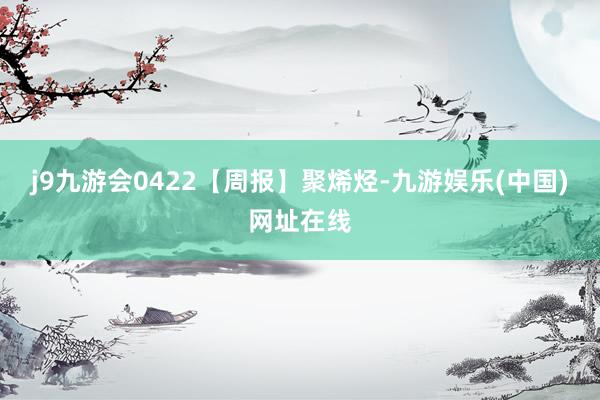 j9九游会0422【周报】聚烯烃-九游娱乐(中国)网址在线