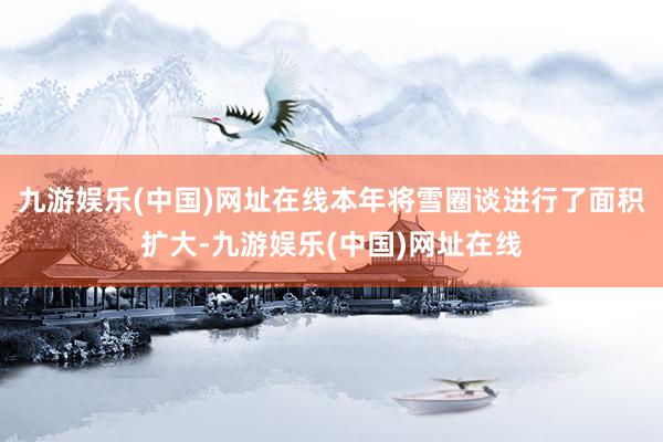 九游娱乐(中国)网址在线本年将雪圈谈进行了面积扩大-九游娱乐(中国)网址在线