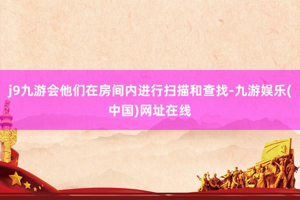 j9九游会他们在房间内进行扫描和查找-九游娱乐(中国)网址在线