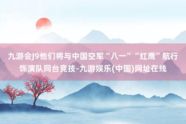 九游会J9他们将与中国空军“八一”“红鹰”航行饰演队同台竞技-九游娱乐(中国)网址在线