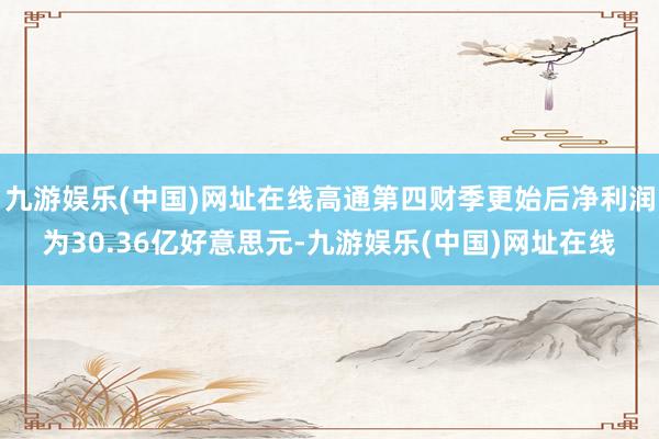 九游娱乐(中国)网址在线高通第四财季更始后净利润为30.36亿好意思元-九游娱乐(中国)网址在线