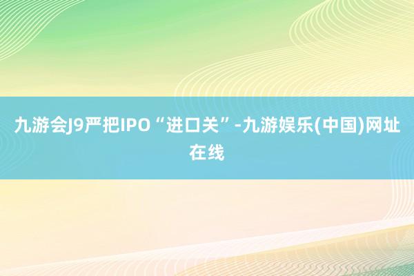 九游会J9严把IPO“进口关”-九游娱乐(中国)网址在线