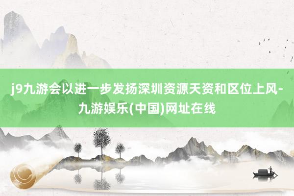 j9九游会以进一步发扬深圳资源天资和区位上风-九游娱乐(中国)网址在线