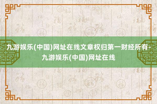 九游娱乐(中国)网址在线文章权归第一财经所有-九游娱乐(中国)网址在线