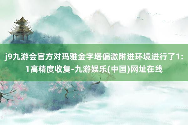 j9九游会官方对玛雅金字塔偏激附进环境进行了1:1高精度收复-九游娱乐(中国)网址在线