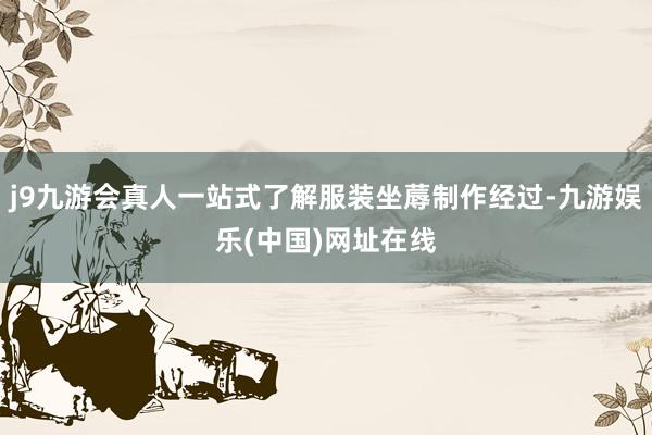 j9九游会真人一站式了解服装坐蓐制作经过-九游娱乐(中国)网址在线