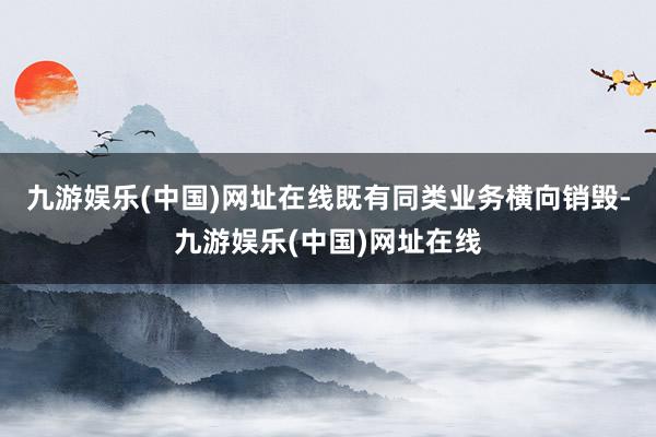 九游娱乐(中国)网址在线既有同类业务横向销毁-九游娱乐(中国)网址在线