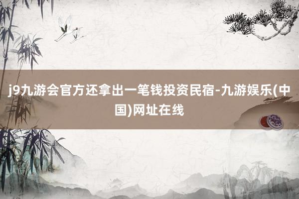 j9九游会官方还拿出一笔钱投资民宿-九游娱乐(中国)网址在线