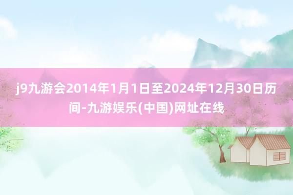 j9九游会2014年1月1日至2024年12月30日历间-九游娱乐(中国)网址在线