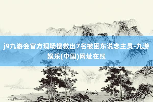 j9九游会官方现场搜救出7名被困东说念主员-九游娱乐(中国)网址在线