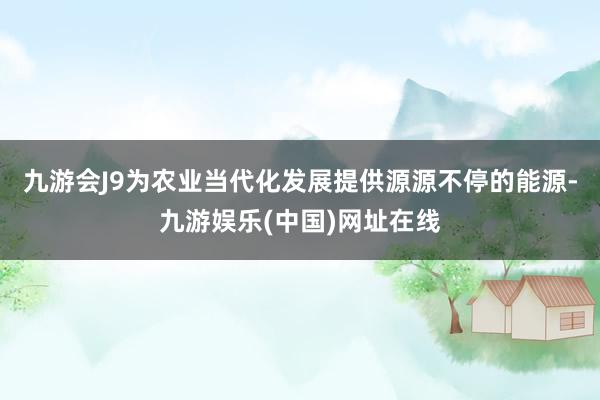 九游会J9为农业当代化发展提供源源不停的能源-九游娱乐(中国)网址在线