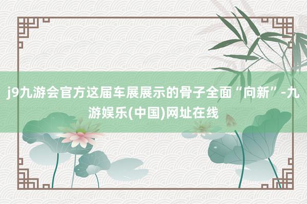 j9九游会官方这届车展展示的骨子全面“向新”-九游娱乐(中国)网址在线