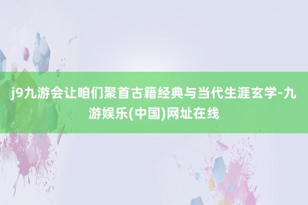 j9九游会让咱们聚首古籍经典与当代生涯玄学-九游娱乐(中国)网址在线